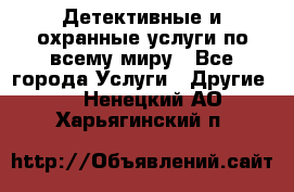 Детективные и охранные услуги по всему миру - Все города Услуги » Другие   . Ненецкий АО,Харьягинский п.